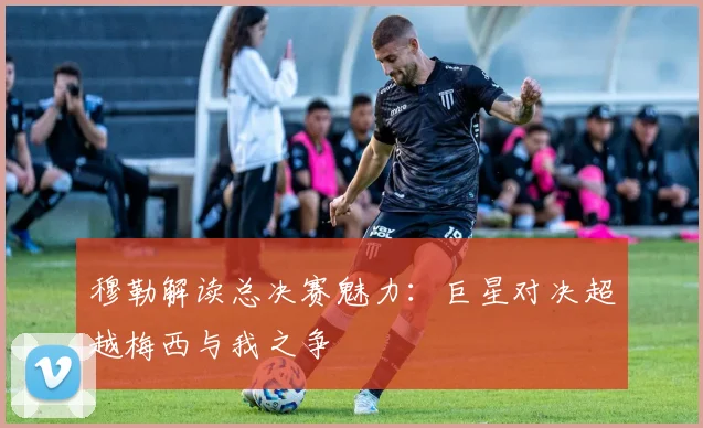 穆勒解读总决赛魅力：巨星对决超越梅西与我之争