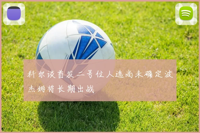 科尔谈首发二号位人选尚未确定波杰姆将长期出战