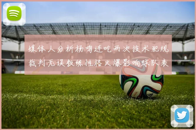 媒体人分析杨鸣连吃两次技术犯规裁判无误教练性格火爆影响球队表现