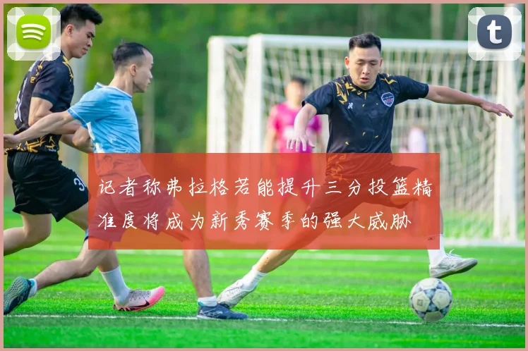 记者称弗拉格若能提升三分投篮精准度将成为新秀赛季的强大威胁