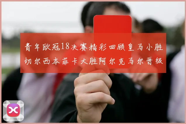 青年欧冠18决赛精彩回顾皇马小胜切尔西本菲卡大胜阿尔克马尔晋级