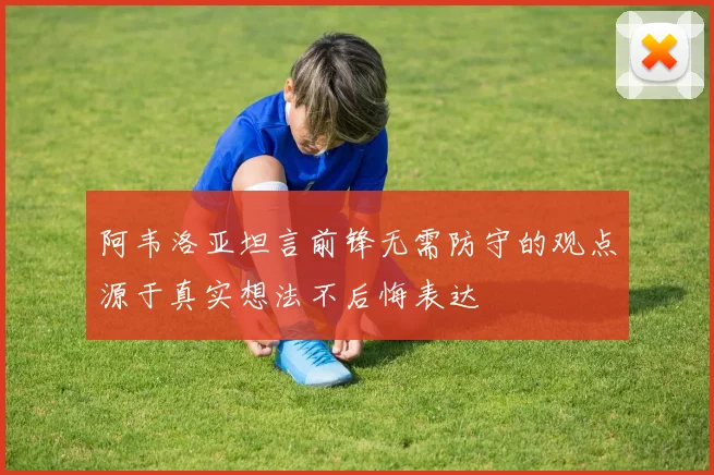 阿韦洛亚坦言前锋无需防守的观点源于真实想法不后悔表达