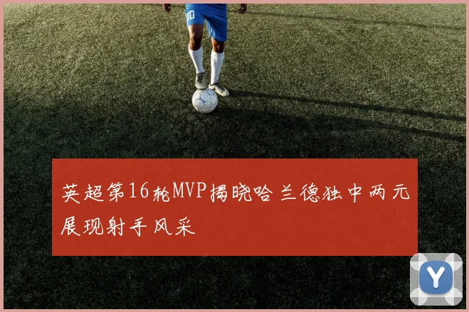英超第16轮MVP揭晓哈兰德独中两元展现射手风采