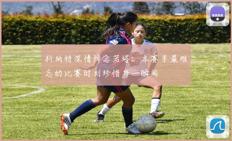 科纳特深情悼念若塔：本赛季最难忘的比赛时刻珍惜每一瞬间
