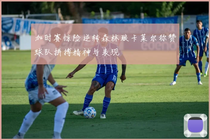 加时赛惊险逆转森林狼卡莱尔称赞球队拼搏精神与表现