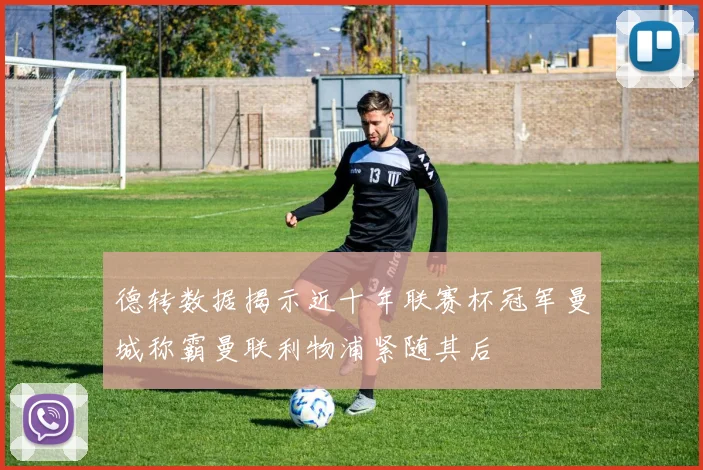 德转数据揭示近十年联赛杯冠军曼城称霸曼联利物浦紧随其后