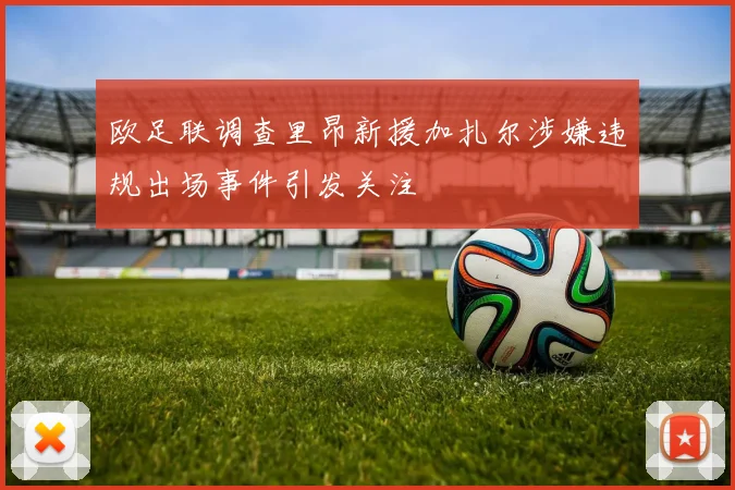 欧足联调查里昂新援加扎尔涉嫌违规出场事件引发关注