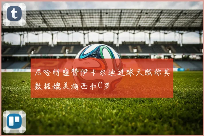 尼哈特盛赞伊卡尔迪进球天赋称其数据媲美梅西和C罗