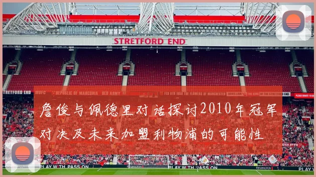 詹俊与佩德里对话探讨2010年冠军对决及未来加盟利物浦的可能性