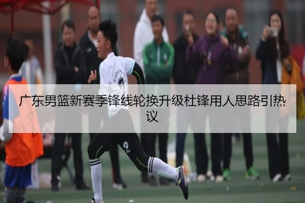 广东男篮新赛季锋线轮换升级杜锋用人思路引热议