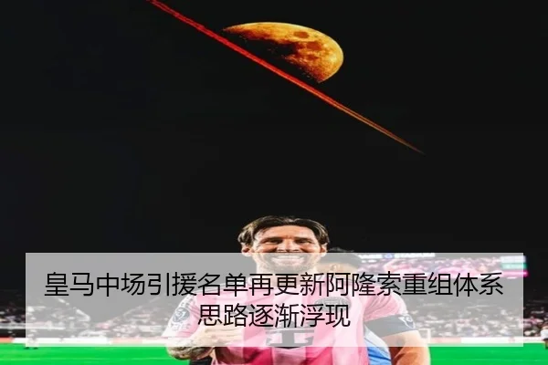 皇马中场引援名单再更新阿隆索重组体系思路逐渐浮现